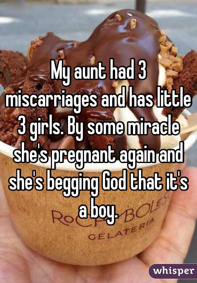 My aunt had 3 miscarriages and has little 3 girls. By some miracle she's pregnant again and she's begging God that it's a boy.