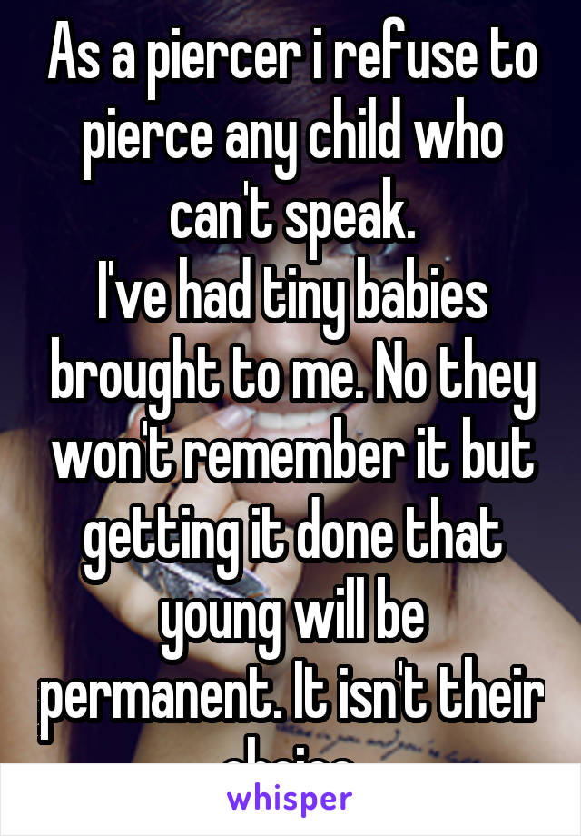 As a piercer i refuse to pierce any child who can't speak.
I've had tiny babies brought to me. No they won't remember it but getting it done that young will be permanent. It isn't their choice.