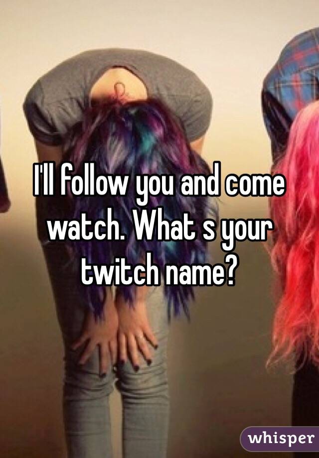 I'll follow you and come watch. What s your twitch name?