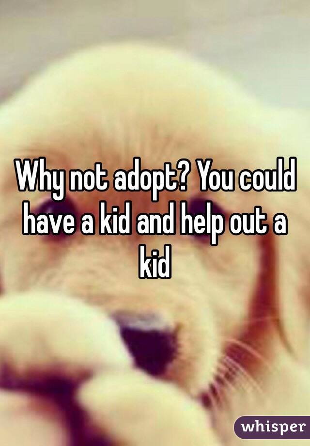 Why not adopt? You could have a kid and help out a kid 