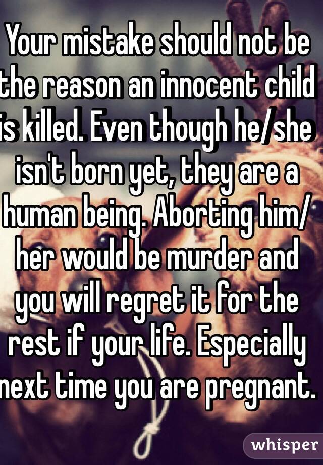 Your mistake should not be the reason an innocent child is killed. Even though he/she isn't born yet, they are a human being. Aborting him/her would be murder and you will regret it for the rest if your life. Especially next time you are pregnant. 