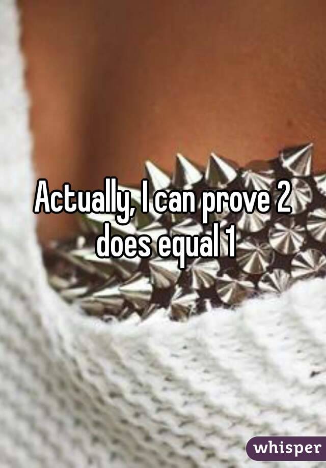 Actually, I can prove 2 does equal 1