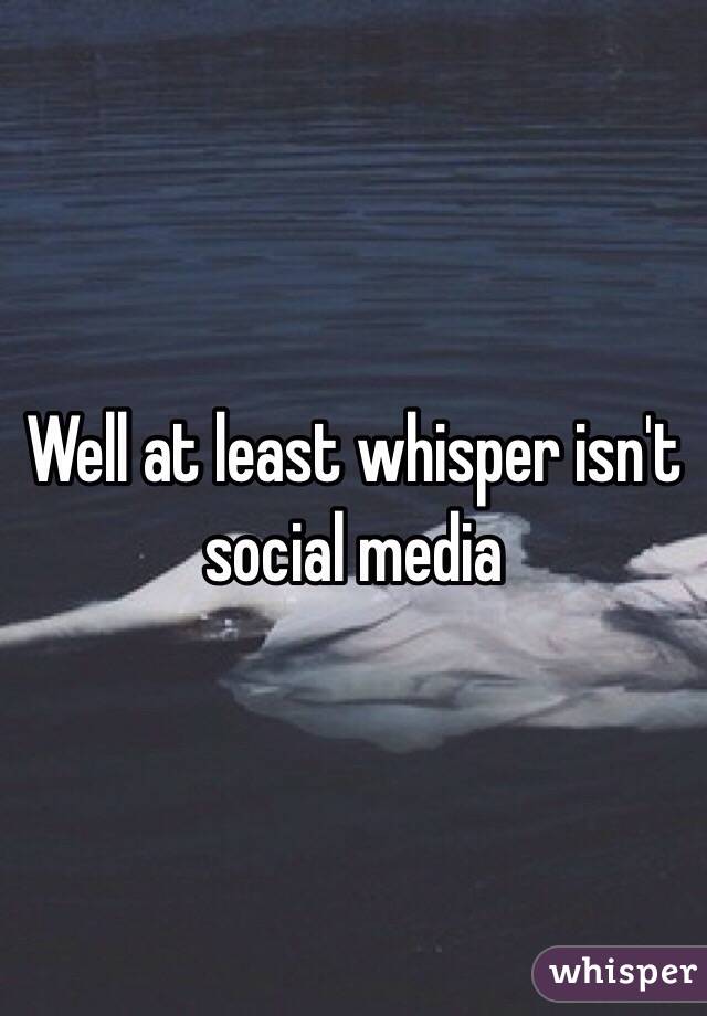 Well at least whisper isn't social media