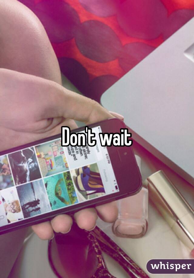 Don't wait 