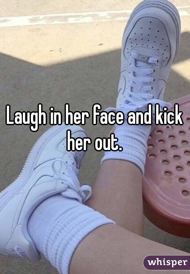 Laugh in her face and kick her out. 