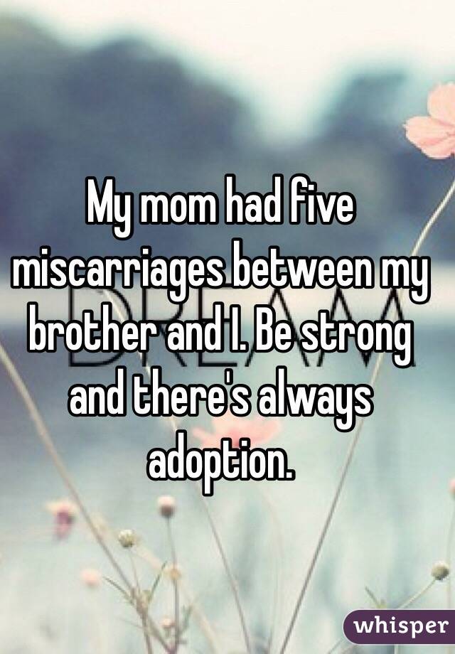 My mom had five miscarriages between my brother and I. Be strong and there's always adoption. 