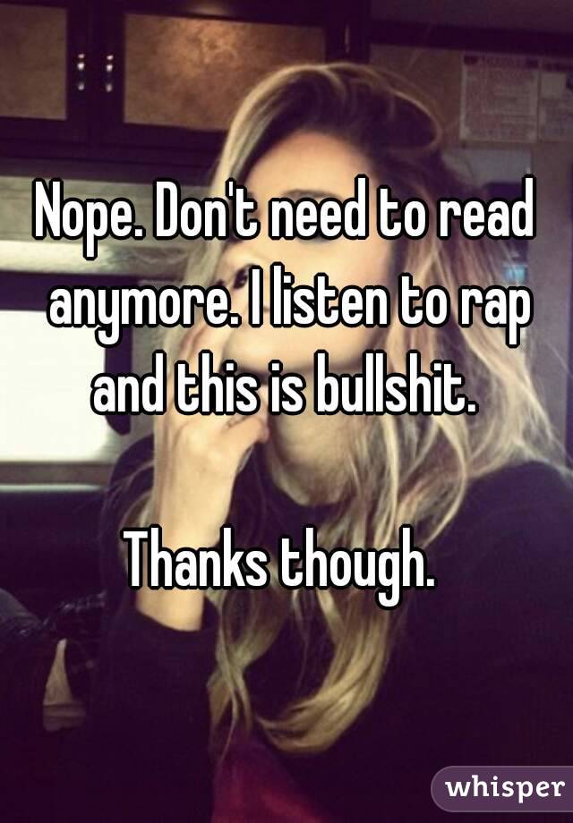 Nope. Don't need to read anymore. I listen to rap and this is bullshit. 

Thanks though. 