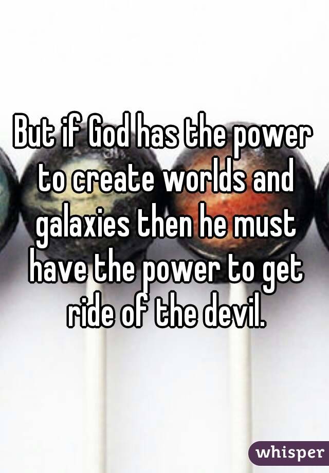 But if God has the power to create worlds and galaxies then he must have the power to get ride of the devil.