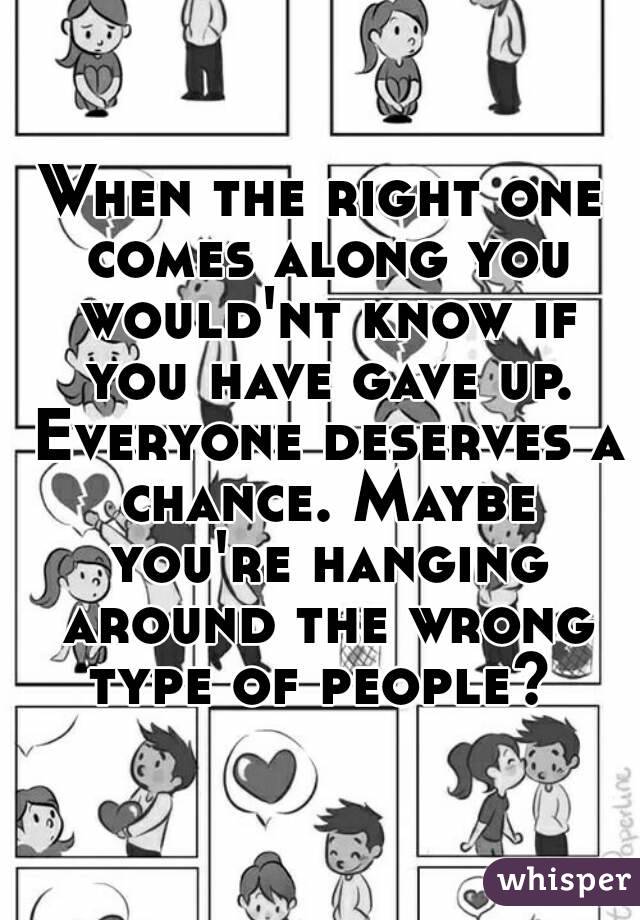 When the right one comes along you would'nt know if you have gave up. Everyone deserves a chance. Maybe you're hanging around the wrong type of people? 