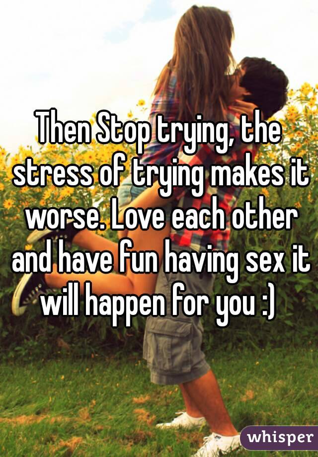 Then Stop trying, the stress of trying makes it worse. Love each other and have fun having sex it will happen for you :) 