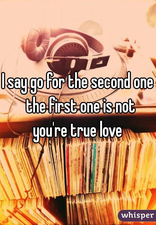 I say go for the second one  the first one is not you're true love 