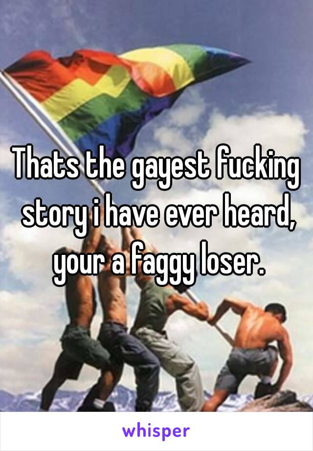 Thats the gayest fucking story i have ever heard, your a faggy loser.