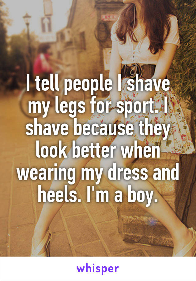 I tell people I shave my legs for sport. I shave because they look better when wearing my dress and heels. I'm a boy.