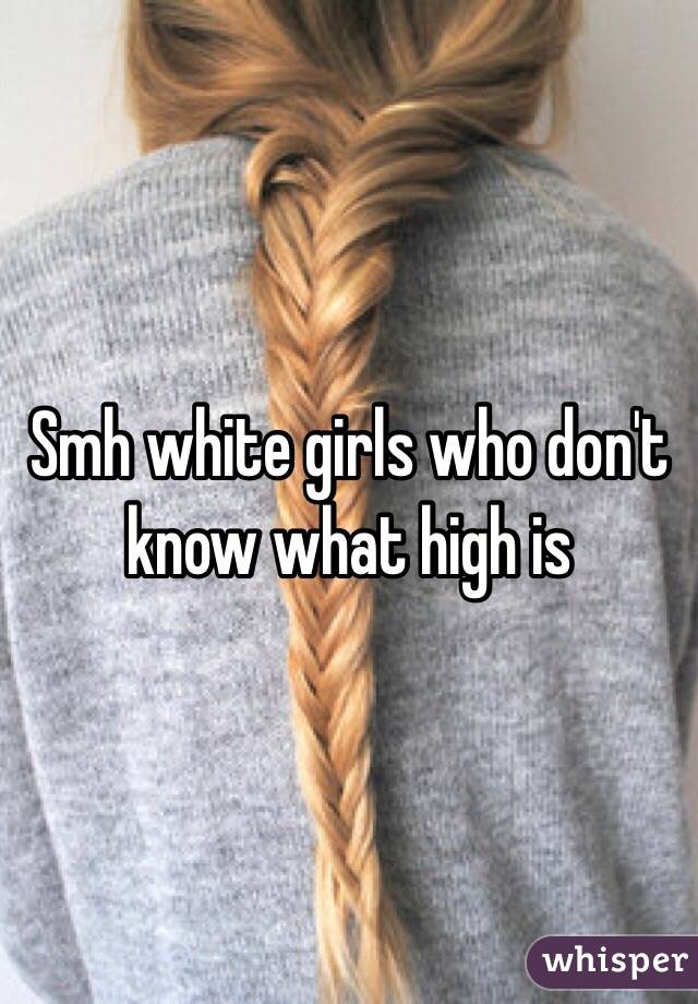 Smh white girls who don't know what high is 