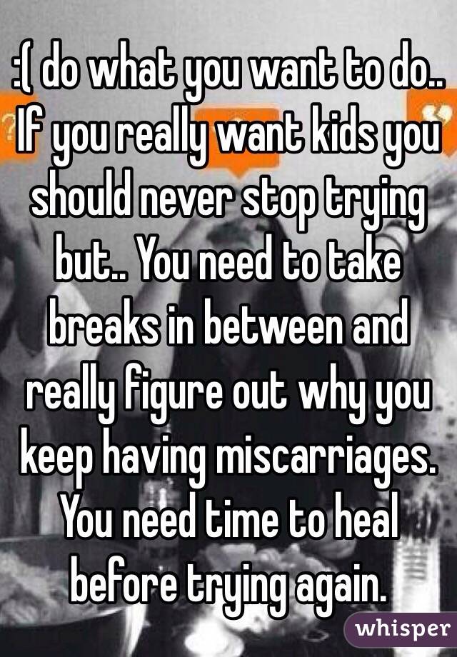 :( do what you want to do.. If you really want kids you should never stop trying but.. You need to take breaks in between and really figure out why you keep having miscarriages. You need time to heal before trying again. 