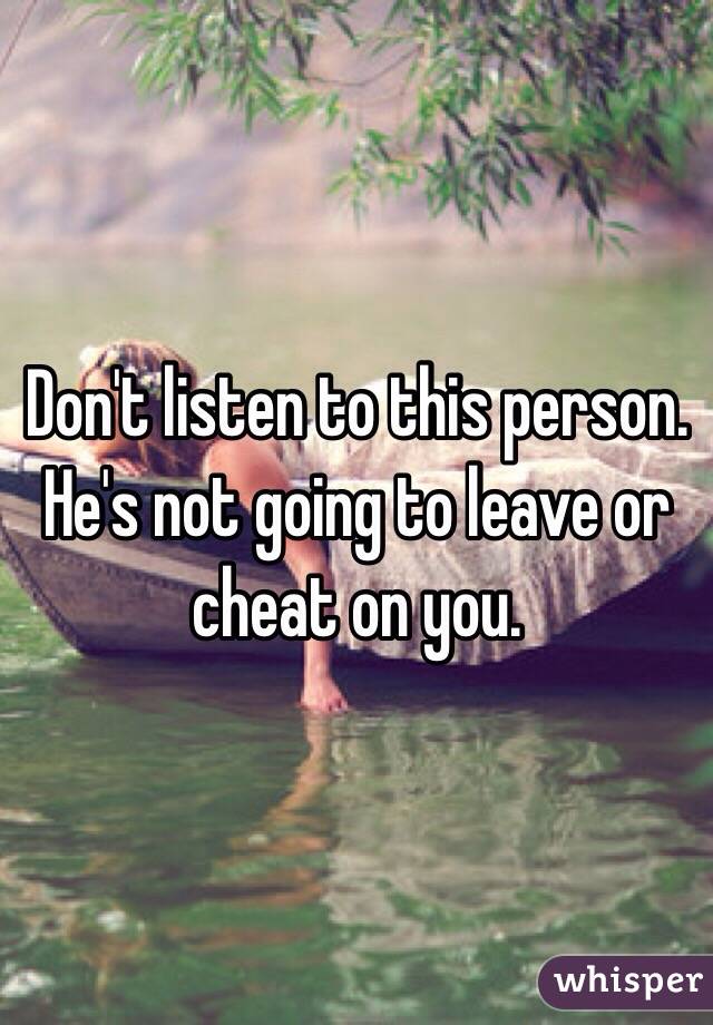 Don't listen to this person. He's not going to leave or cheat on you. 