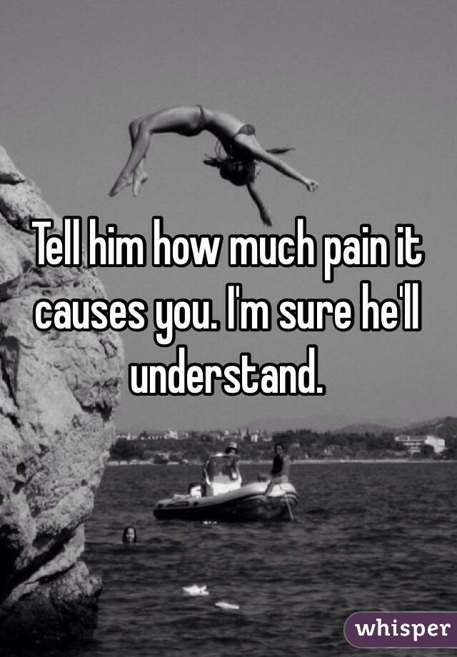 Tell him how much pain it causes you. I'm sure he'll understand.