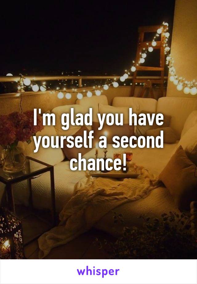 I'm glad you have yourself a second chance!