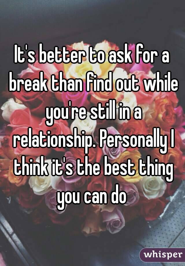 It's better to ask for a break than find out while you're still in a relationship. Personally I think it's the best thing you can do 