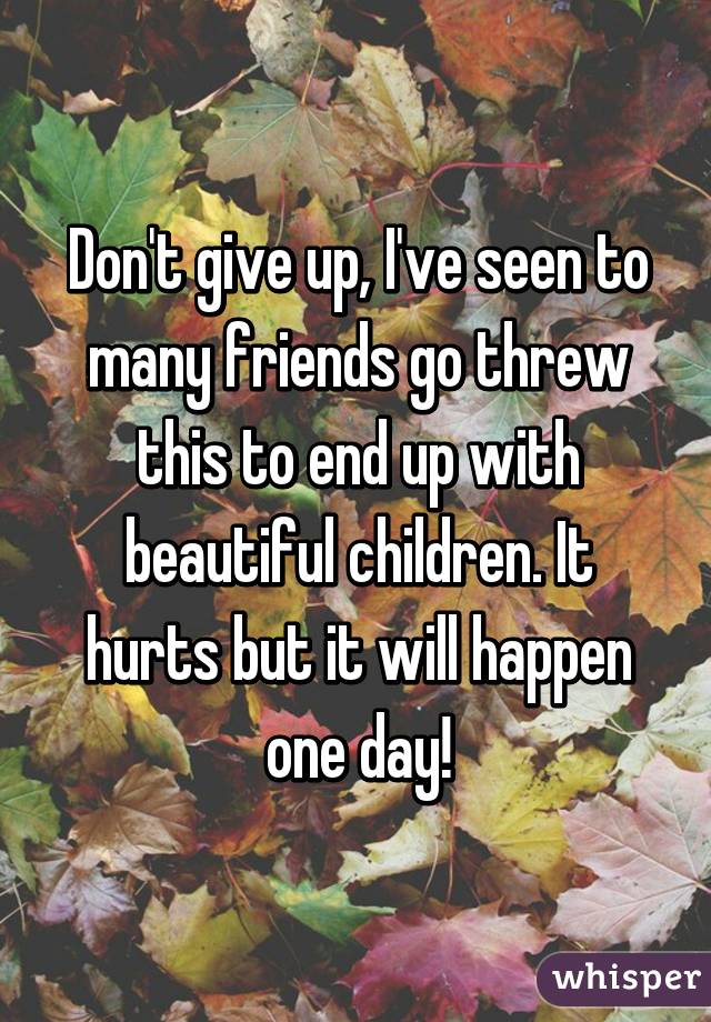 Don't give up, I've seen to many friends go threw this to end up with beautiful children. It hurts but it will happen one day!