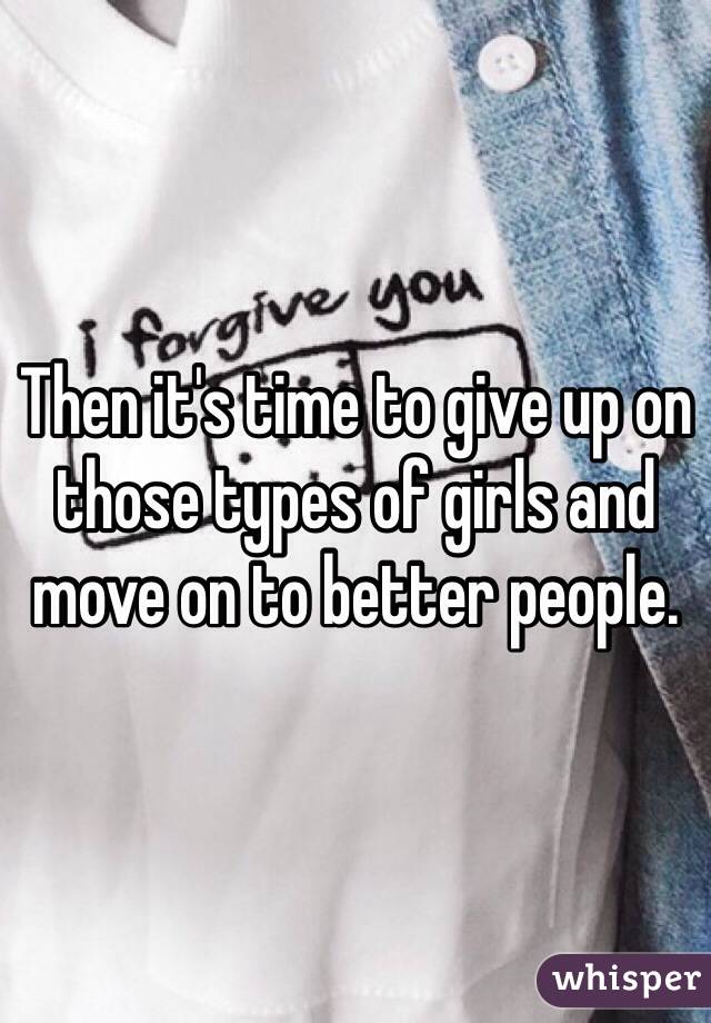 Then it's time to give up on those types of girls and move on to better people. 