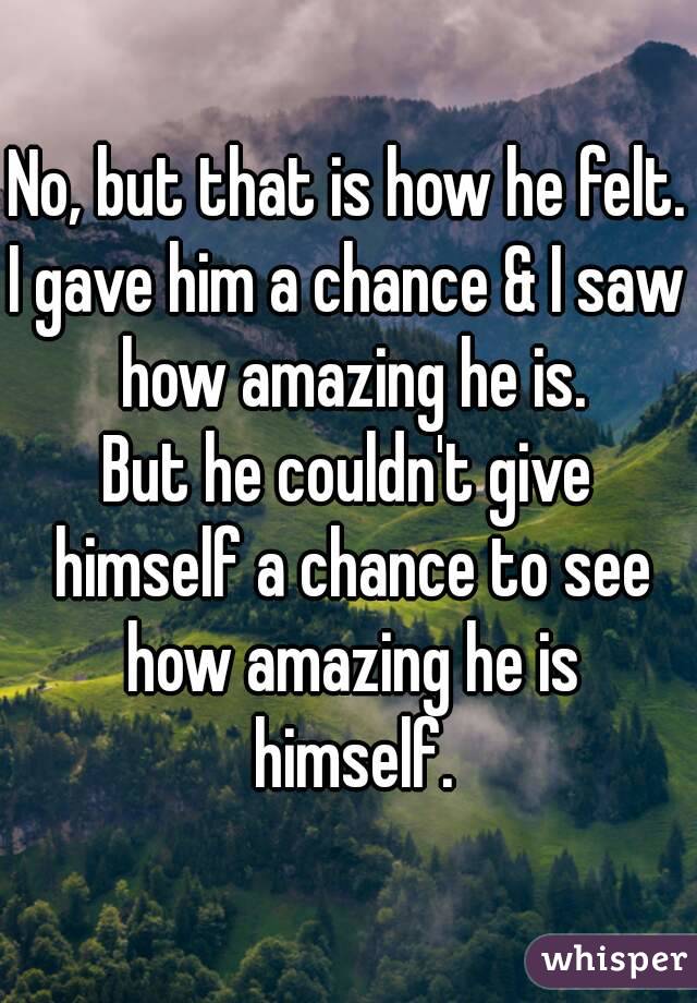 No, but that is how he felt.
I gave him a chance & I saw how amazing he is.
But he couldn't give himself a chance to see how amazing he is himself.
