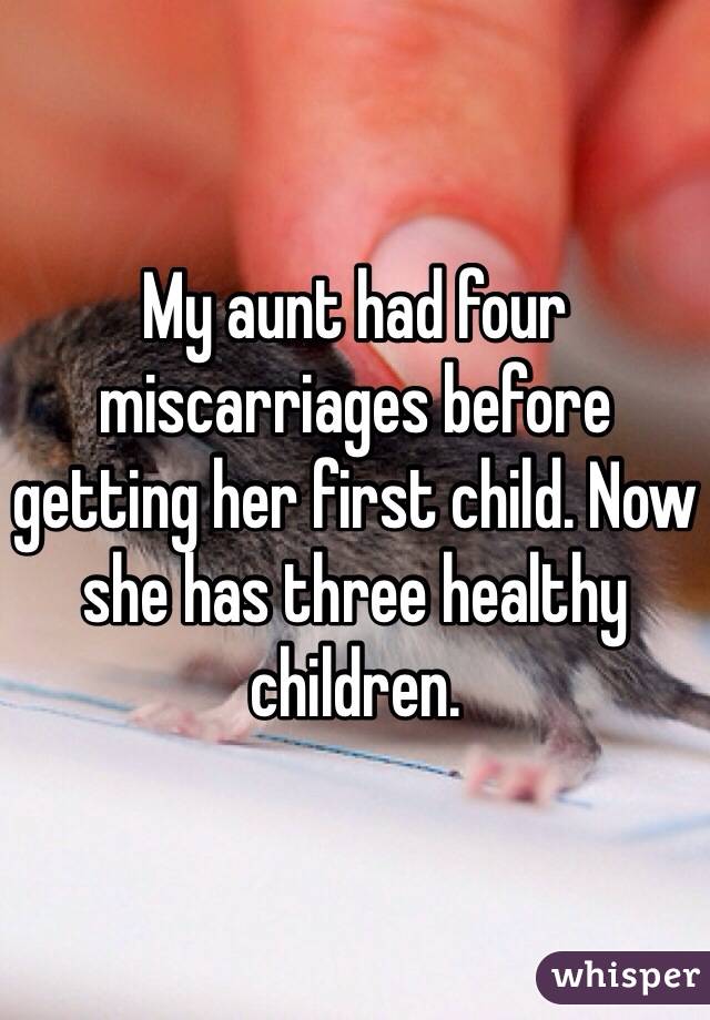 My aunt had four miscarriages before getting her first child. Now she has three healthy children.