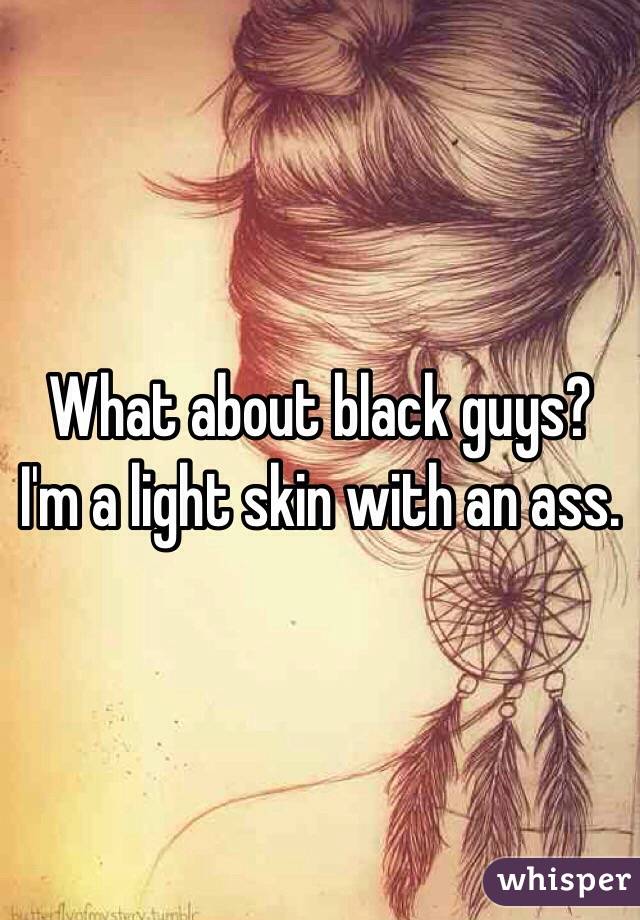 What about black guys? I'm a light skin with an ass.