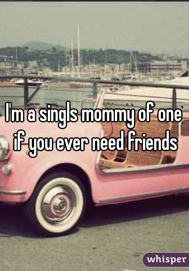 I'm a singls mommy of one if you ever need friends