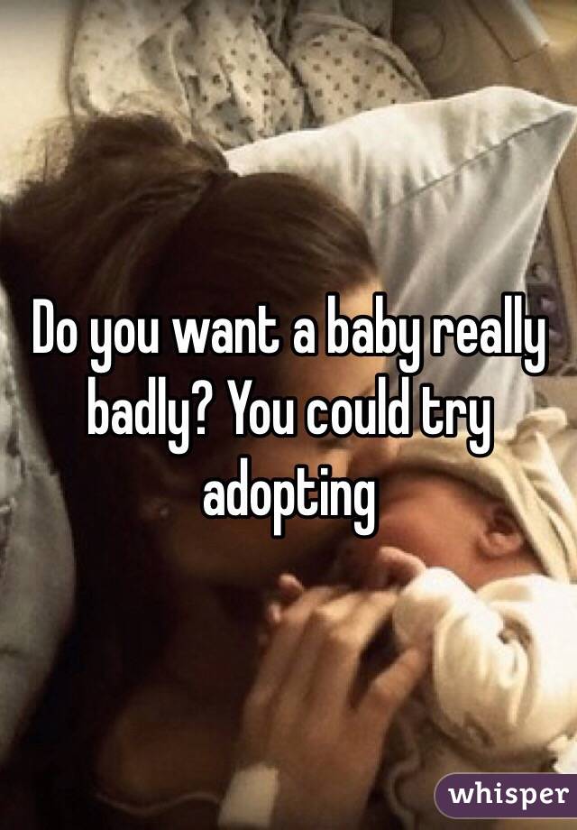 Do you want a baby really badly? You could try adopting