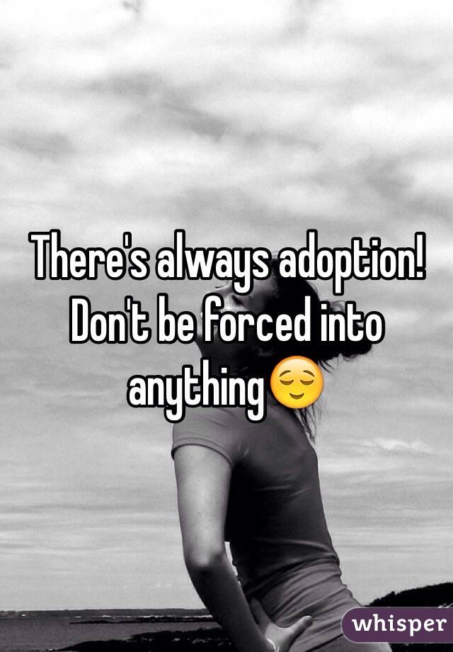 There's always adoption! Don't be forced into anything😌