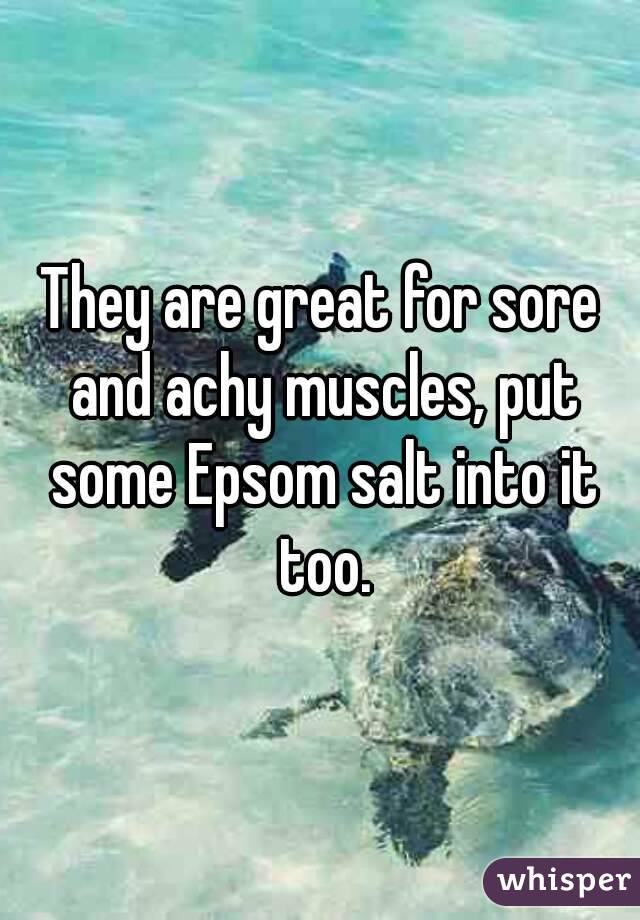They are great for sore and achy muscles, put some Epsom salt into it too.