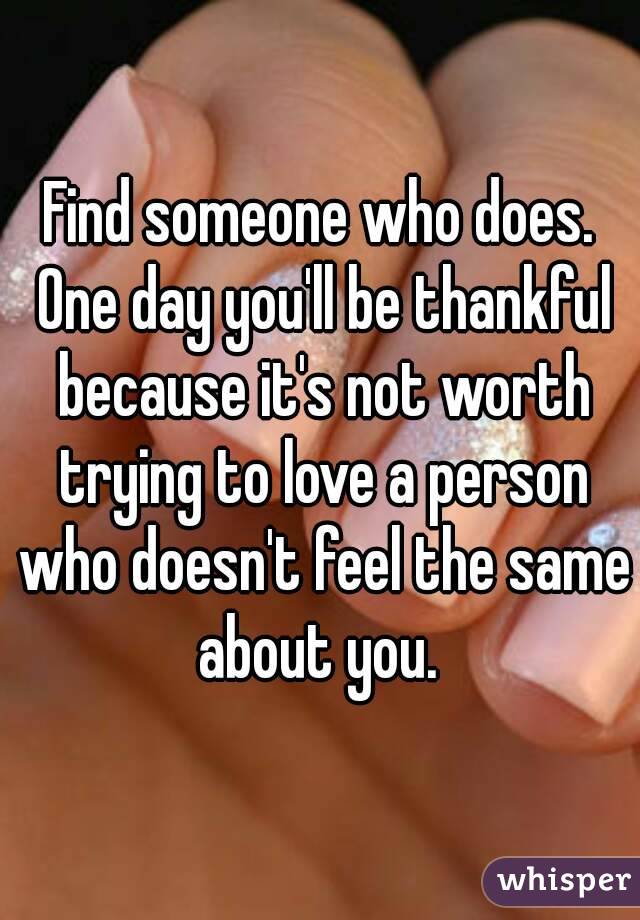 Find someone who does. One day you'll be thankful because it's not worth trying to love a person who doesn't feel the same about you. 