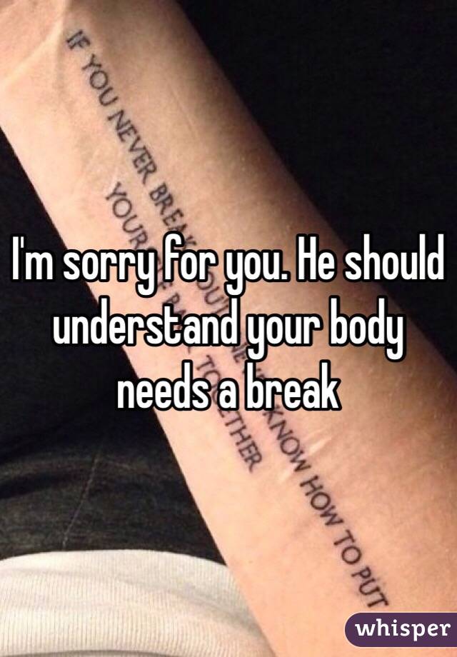 I'm sorry for you. He should understand your body needs a break 