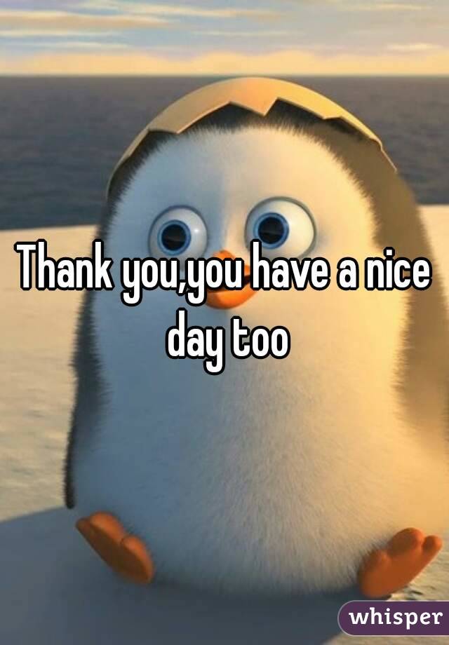 Thank you,you have a nice day too