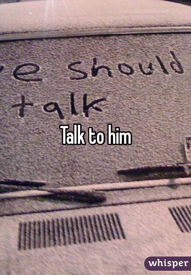 Talk to him