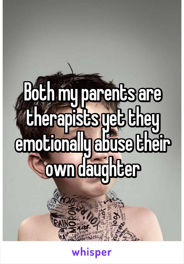 Both my parents are therapists yet they emotionally abuse their own daughter