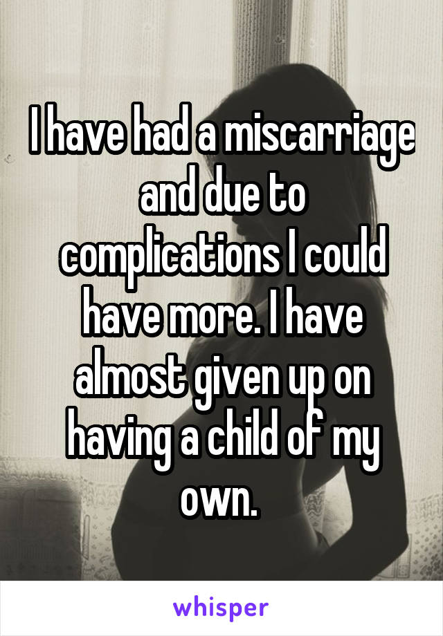 I have had a miscarriage and due to complications I could have more. I have almost given up on having a child of my own. 