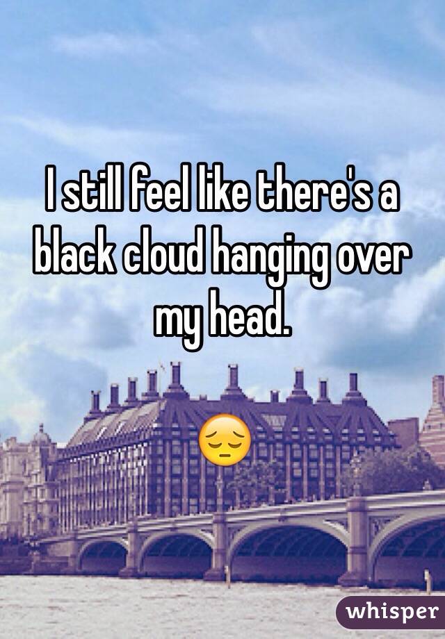 I still feel like there's a black cloud hanging over my head. 

😔