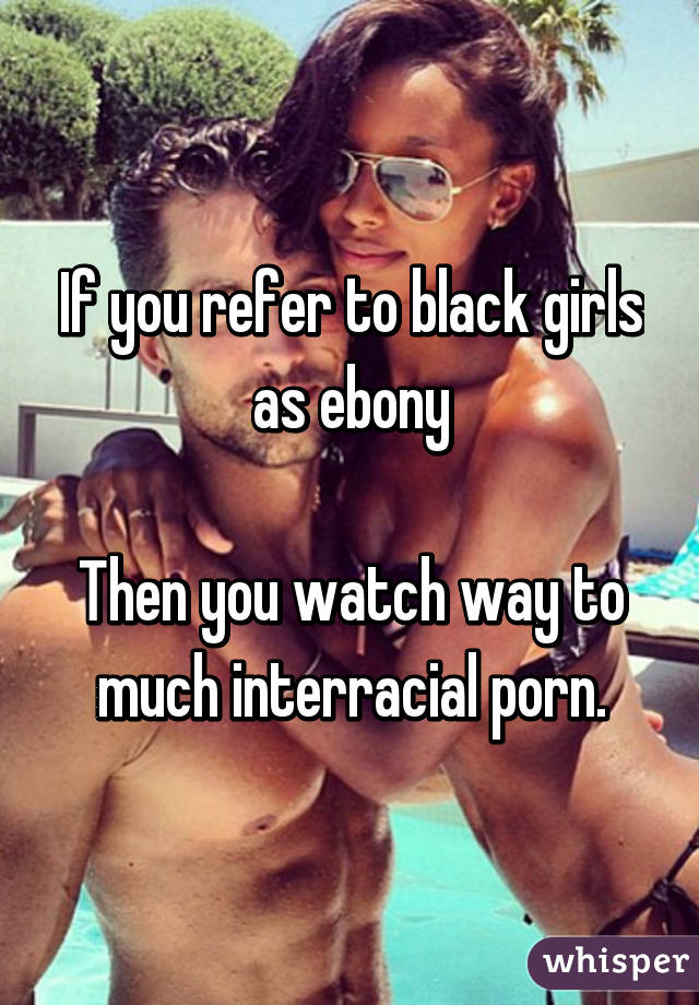 If you refer to black girls as ebony

Then you watch way to much interracial porn.