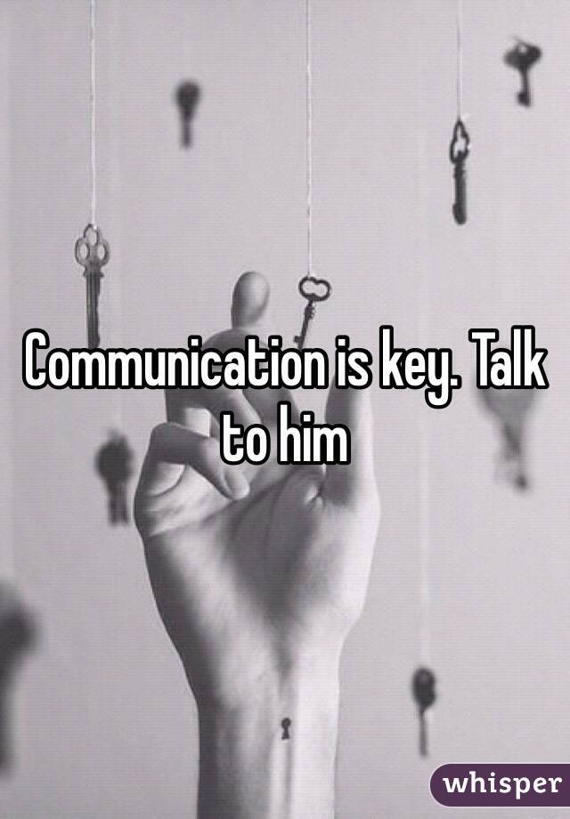 Communication is key. Talk to him
