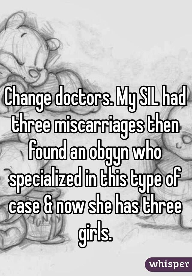 Change doctors. My SIL had three miscarriages then found an obgyn who specialized in this type of case & now she has three girls. 