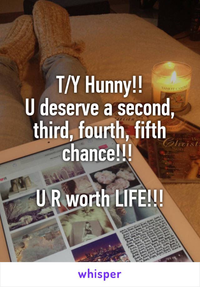 T/Y Hunny!!
U deserve a second, third, fourth, fifth chance!!! 

U R worth LIFE!!!
