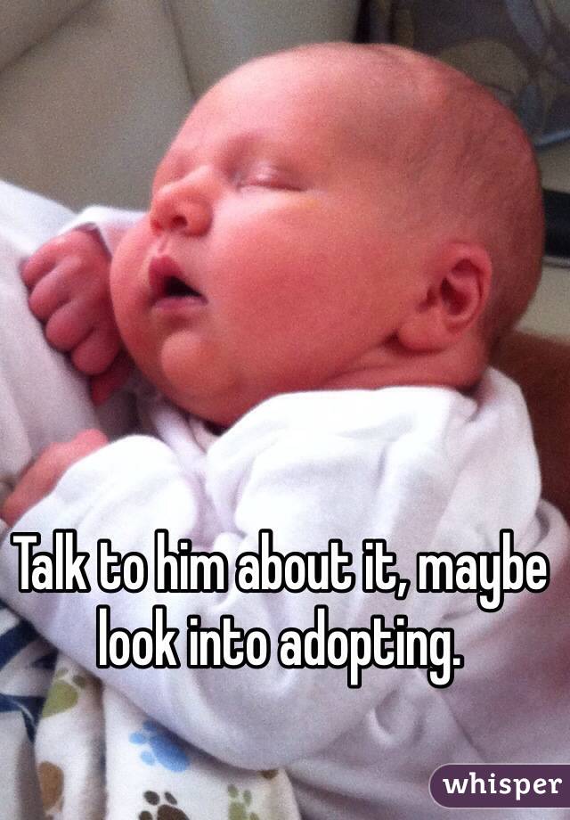 Talk to him about it, maybe look into adopting.