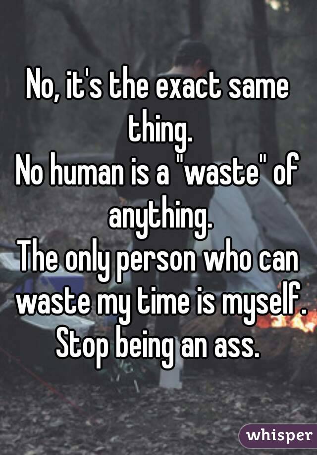 No, it's the exact same thing.
No human is a "waste" of anything.
The only person who can waste my time is myself.
Stop being an ass.