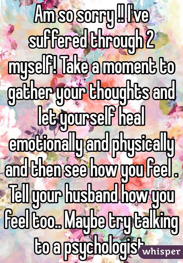 Am so sorry !! I've suffered through 2 myself! Take a moment to gather your thoughts and let yourself heal emotionally and physically and then see how you feel . Tell your husband how you feel too.. Maybe try talking to a psychologist.