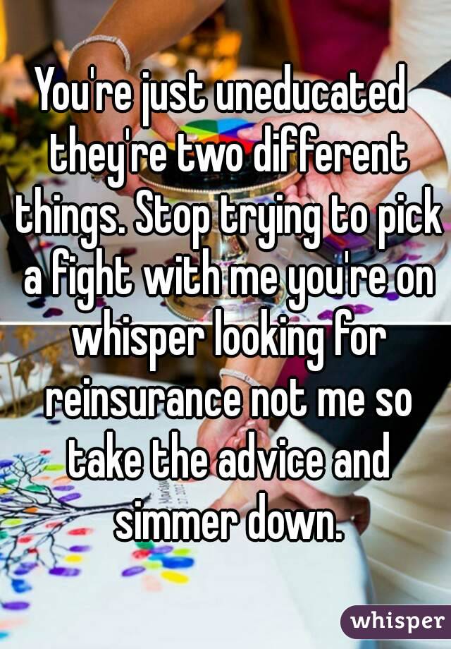 You're just uneducated  they're two different things. Stop trying to pick a fight with me you're on whisper looking for reinsurance not me so take the advice and simmer down.