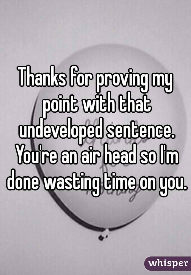 Thanks for proving my point with that undeveloped sentence. You're an air head so I'm done wasting time on you.