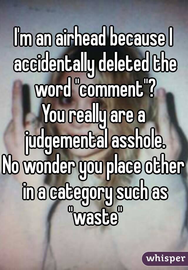 I'm an airhead because I accidentally deleted the word "comment"?
You really are a judgemental asshole.
No wonder you place other in a category such as "waste"