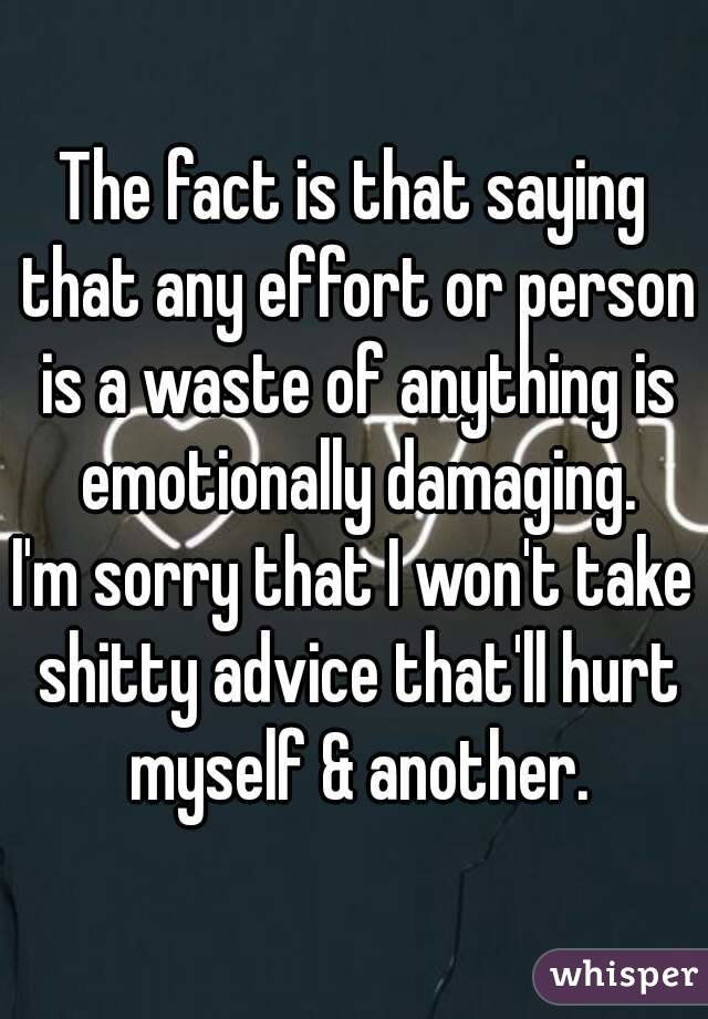 The fact is that saying that any effort or person is a waste of anything is emotionally damaging.
I'm sorry that I won't take shitty advice that'll hurt myself & another.
